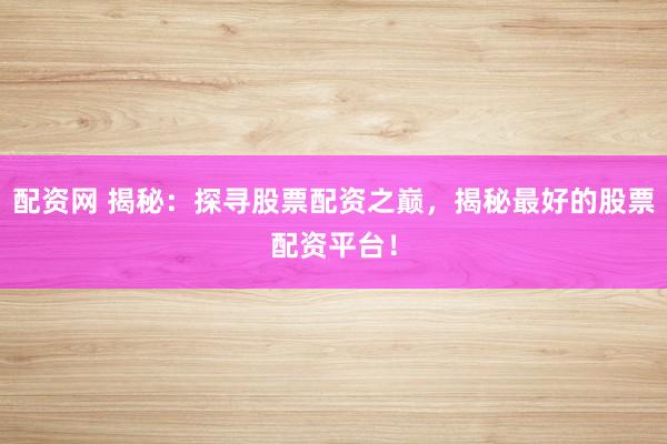 配资网 揭秘：探寻股票配资之巅，揭秘最好的股票配资平台！