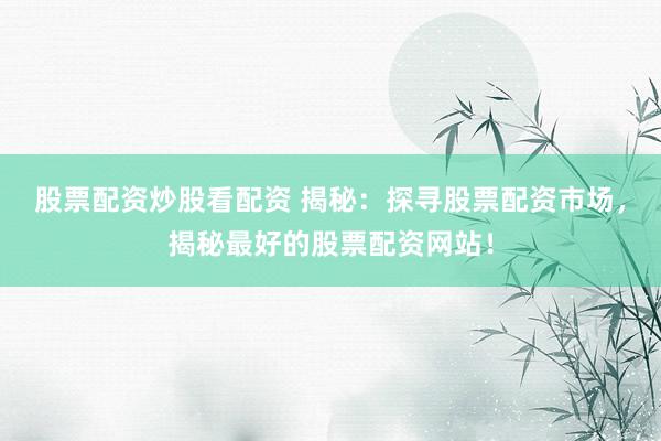 股票配资炒股看配资 揭秘：探寻股票配资市场，揭秘最好的股票配资网站！