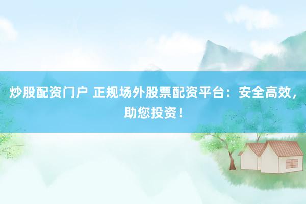 炒股配资门户 正规场外股票配资平台：安全高效，助您投资！