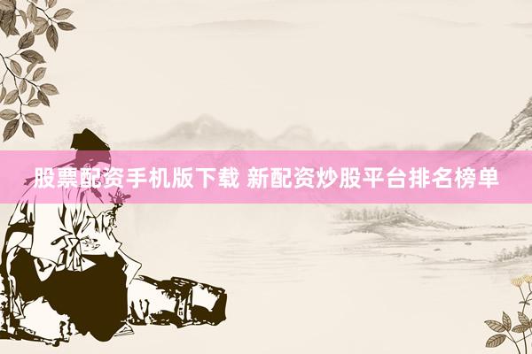 股票配资手机版下载 新配资炒股平台排名榜单