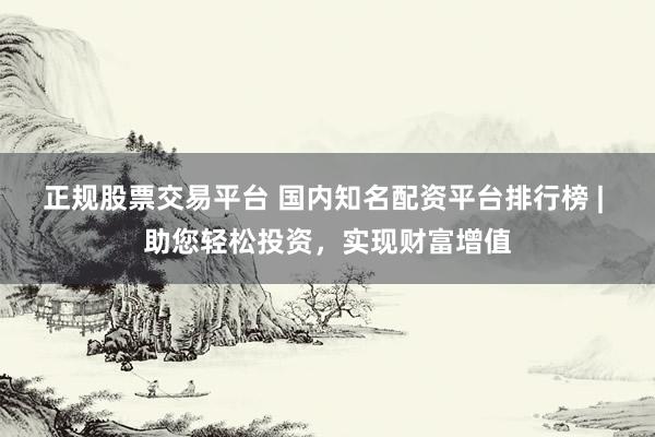 正规股票交易平台 国内知名配资平台排行榜 | 助您轻松投资，实现财富增值