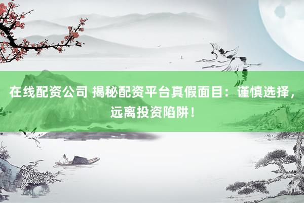 在线配资公司 揭秘配资平台真假面目：谨慎选择，远离投资陷阱！