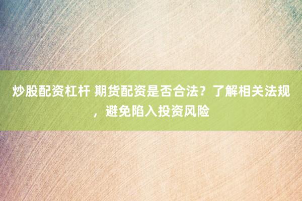 炒股配资杠杆 期货配资是否合法？了解相关法规，避免陷入投资风险