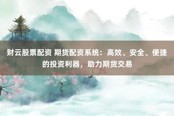 财云股票配资 期货配资系统：高效、安全、便捷的投资利器，助力期货交易
