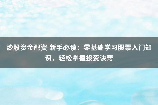 炒股资金配资 新手必读：零基础学习股票入门知识，轻松掌握投资诀窍