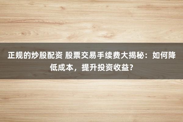 正规的炒股配资 股票交易手续费大揭秘：如何降低成本，提升投资收益？