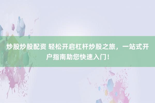 炒股炒股配资 轻松开启杠杆炒股之旅，一站式开户指南助您快速入门！