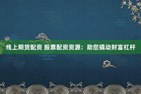 线上期货配资 股票配资资源：助您撬动财富杠杆