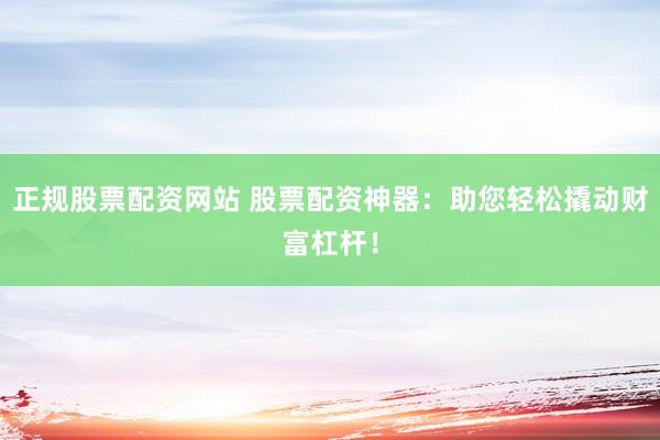 正规股票配资网站 股票配资神器：助您轻松撬动财富杠杆！