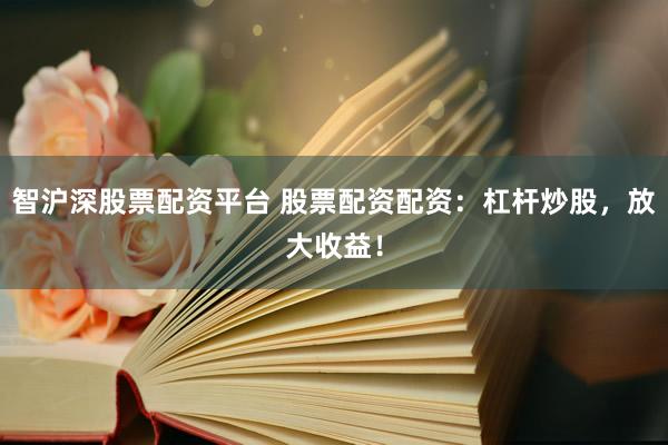 智沪深股票配资平台 股票配资配资：杠杆炒股，放大收益！