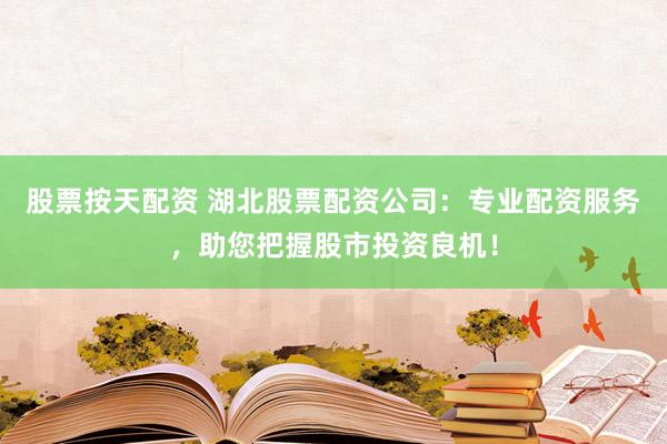 股票按天配资 湖北股票配资公司：专业配资服务，助您把握股市投资良机！