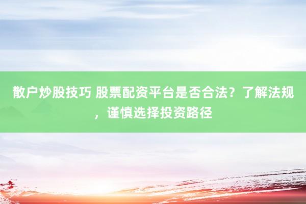 散户炒股技巧 股票配资平台是否合法？了解法规，谨慎选择投资路径