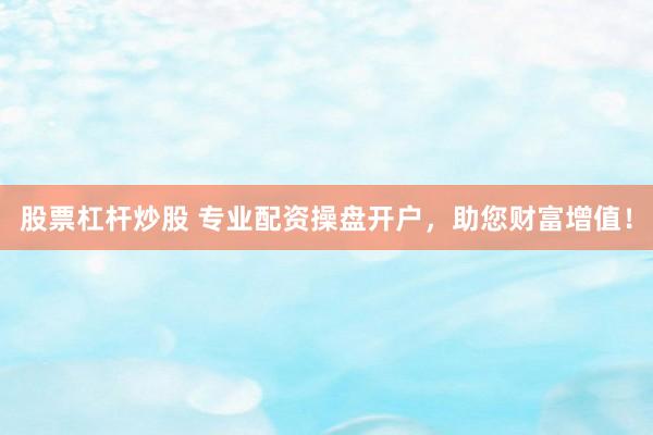 股票杠杆炒股 专业配资操盘开户，助您财富增值！