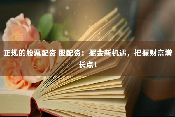 正规的股票配资 股配资：掘金新机遇，把握财富增长点！