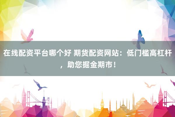 在线配资平台哪个好 期货配资网站：低门槛高杠杆，助您掘金期市！