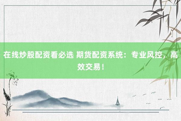 在线炒股配资看必选 期货配资系统：专业风控，高效交易！