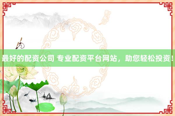 最好的配资公司 专业配资平台网站，助您轻松投资！