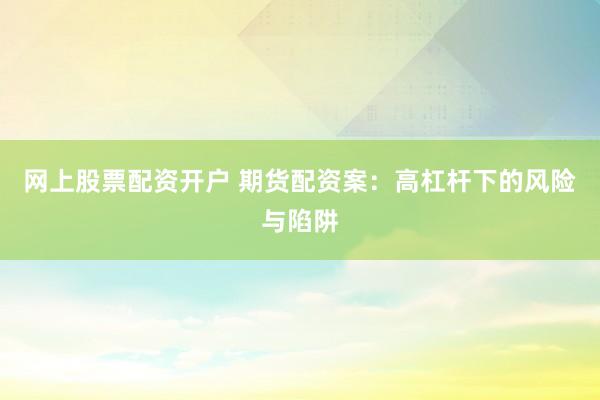 网上股票配资开户 期货配资案：高杠杆下的风险与陷阱