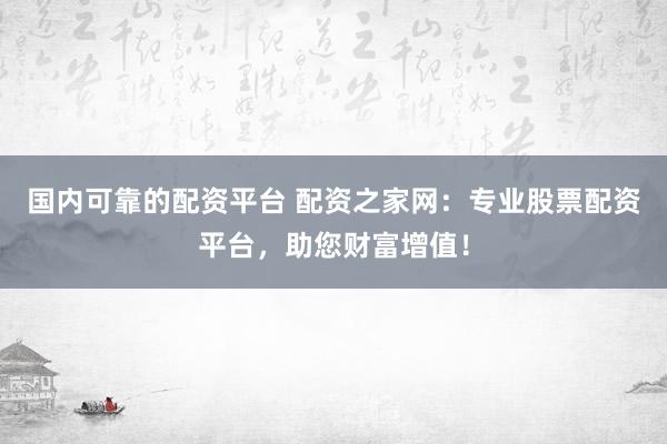 国内可靠的配资平台 配资之家网：专业股票配资平台，助您财富增值！