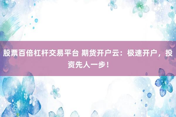 股票百倍杠杆交易平台 期货开户云：极速开户，投资先人一步！