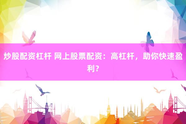 炒股配资杠杆 网上股票配资：高杠杆，助你快速盈利？