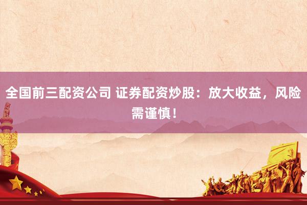 全国前三配资公司 证券配资炒股：放大收益，风险需谨慎！