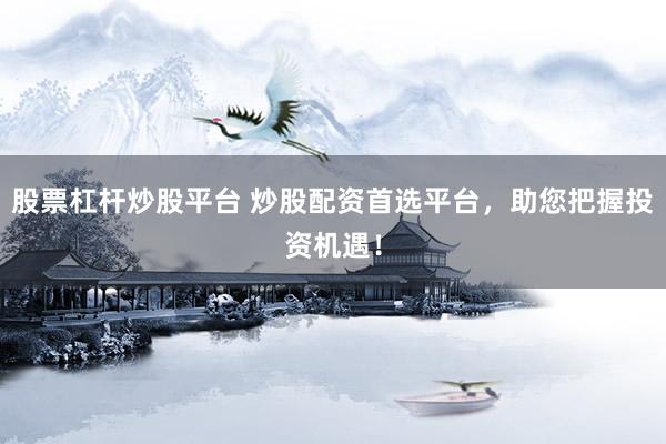 股票杠杆炒股平台 炒股配资首选平台，助您把握投资机遇！