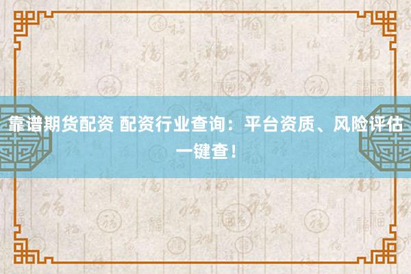 靠谱期货配资 配资行业查询：平台资质、风险评估一键查！