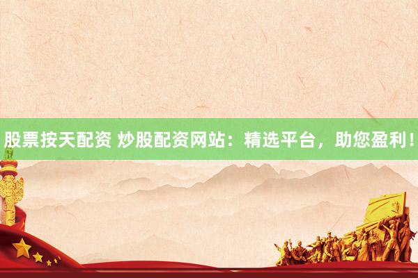 股票按天配资 炒股配资网站：精选平台，助您盈利！