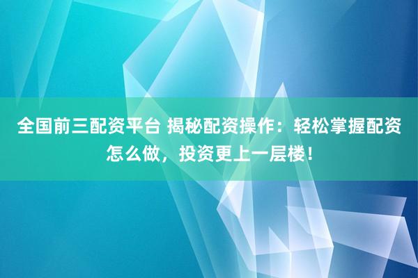 全国前三配资平台 揭秘配资操作：轻松掌握配资怎么做，投资更上一层楼！