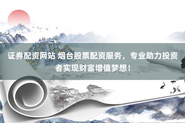 证券配资网站 烟台股票配资服务，专业助力投资者实现财富增值梦想！