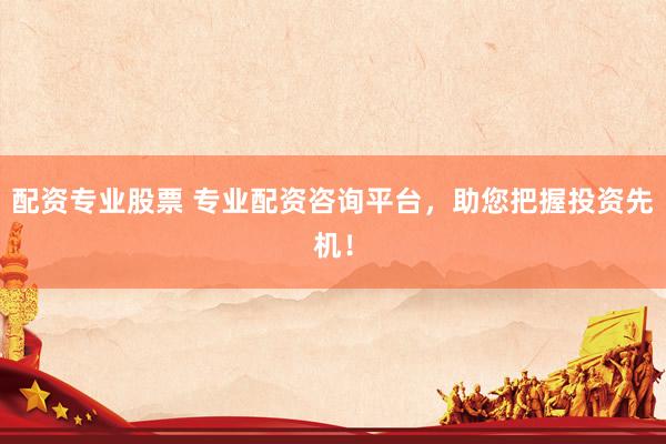 配资专业股票 专业配资咨询平台，助您把握投资先机！