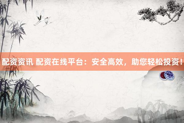 配资资讯 配资在线平台：安全高效，助您轻松投资！