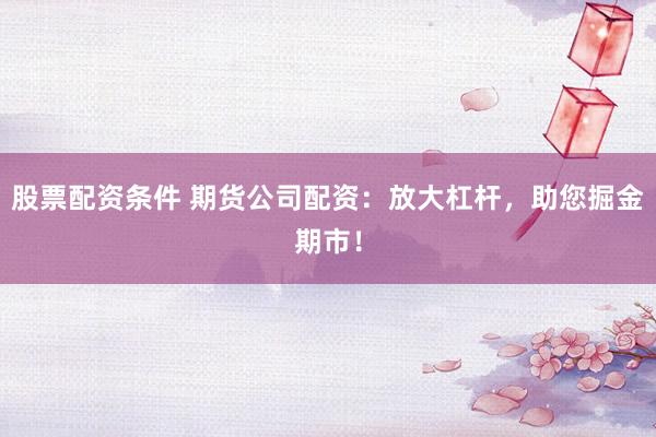 股票配资条件 期货公司配资：放大杠杆，助您掘金期市！