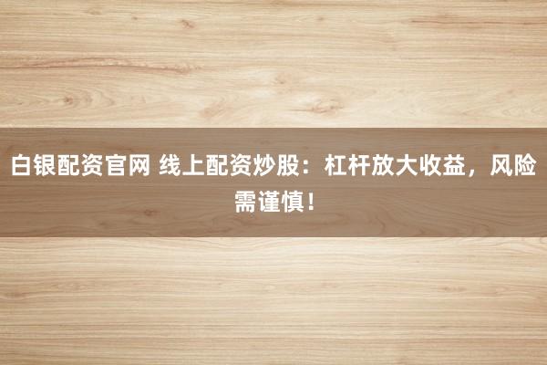 白银配资官网 线上配资炒股：杠杆放大收益，风险需谨慎！