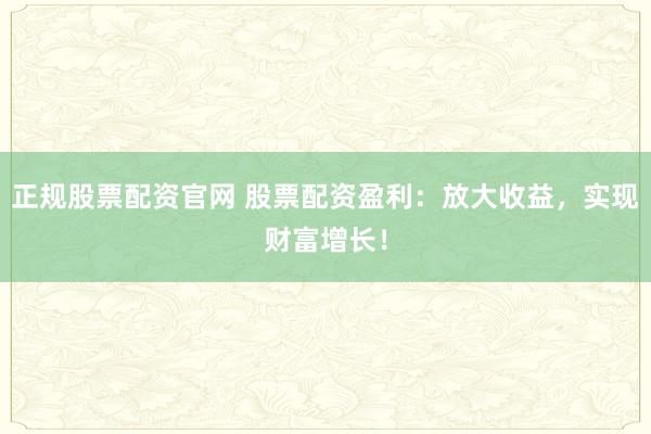 正规股票配资官网 股票配资盈利：放大收益，实现财富增长！