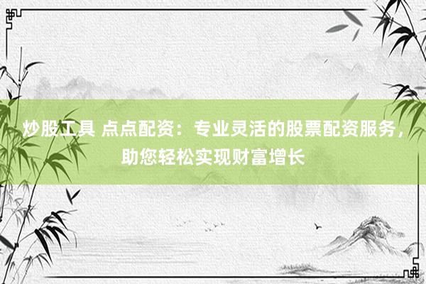 炒股工具 点点配资：专业灵活的股票配资服务，助您轻松实现财富增长