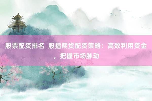 股票配资排名  股指期货配资策略：高效利用资金，把握市场脉动