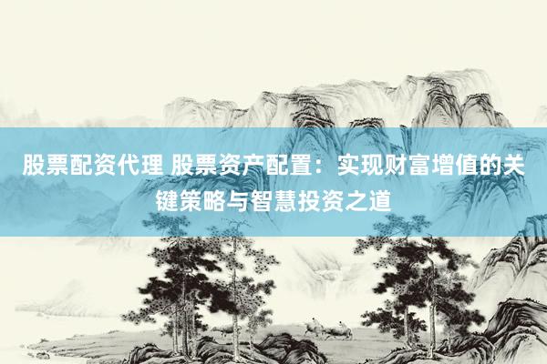 股票配资代理 股票资产配置：实现财富增值的关键策略与智慧投资之道
