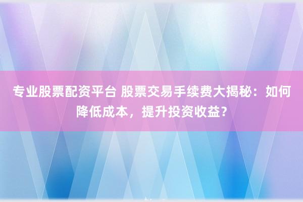 专业股票配资平台 股票交易手续费大揭秘：如何降低成本，提升投资收益？
