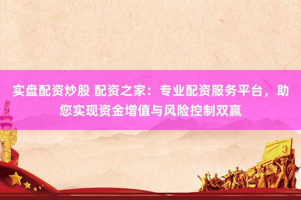 实盘配资炒股 配资之家：专业配资服务平台，助您实现资金增值与风险控制双赢