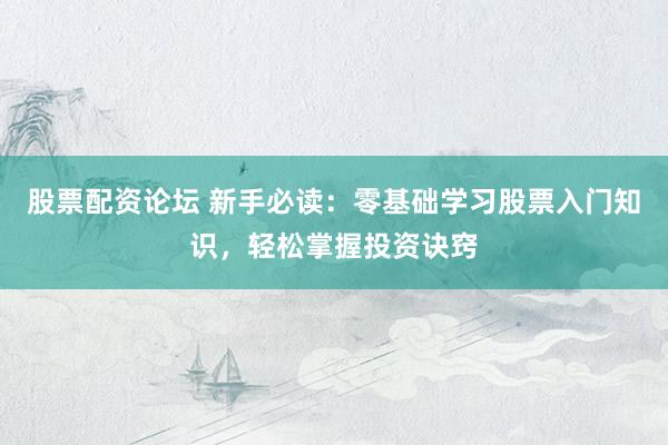 股票配资论坛 新手必读：零基础学习股票入门知识，轻松掌握投资诀窍