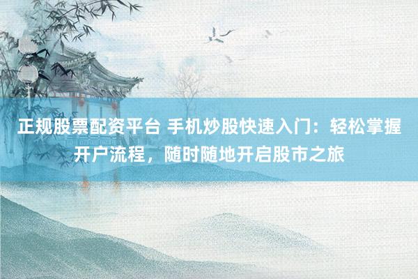 正规股票配资平台 手机炒股快速入门：轻松掌握开户流程，随时随地开启股市之旅