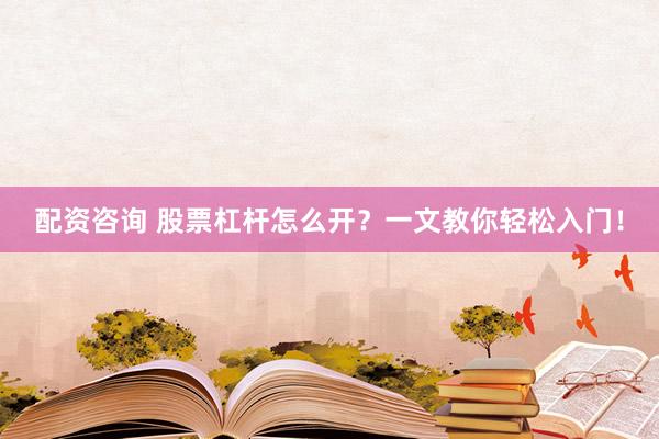 配资咨询 股票杠杆怎么开？一文教你轻松入门！