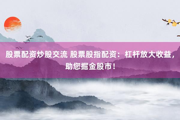 股票配资炒股交流 股票股指配资：杠杆放大收益，助您掘金股市！