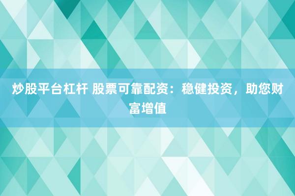 炒股平台杠杆 股票可靠配资：稳健投资，助您财富增值