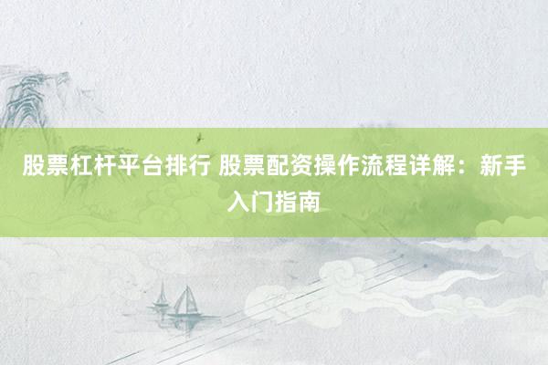 股票杠杆平台排行 股票配资操作流程详解：新手入门指南