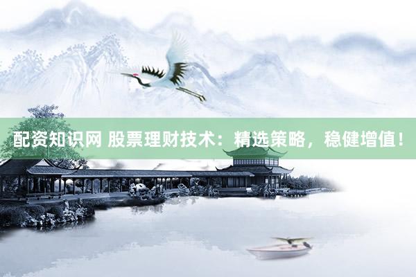 配资知识网 股票理财技术：精选策略，稳健增值！