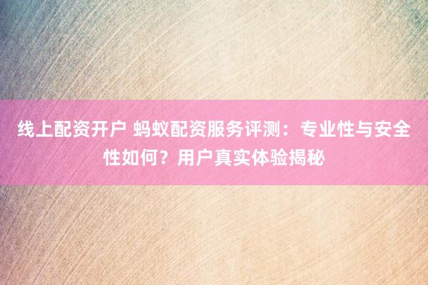 线上配资开户 蚂蚁配资服务评测：专业性与安全性如何？用户真实体验揭秘