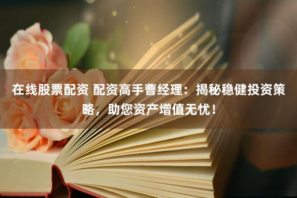 在线股票配资 配资高手曹经理：揭秘稳健投资策略，助您资产增值无忧！